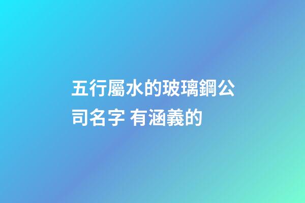 五行屬水的玻璃鋼公司名字 有涵義的-第1張-公司起名-玄機派